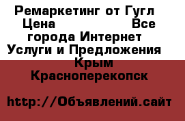 Ремаркетинг от Гугл › Цена ­ 5000-10000 - Все города Интернет » Услуги и Предложения   . Крым,Красноперекопск